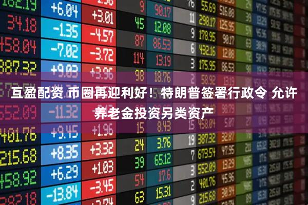 互盈配资 币圈再迎利好！特朗普签署行政令 允许养老金投资另类资产