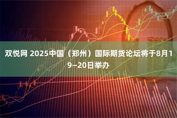 双悦网 2025中国（郑州）国际期货论坛将于8月19—20日举办