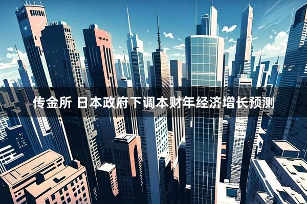 传金所 日本政府下调本财年经济增长预测