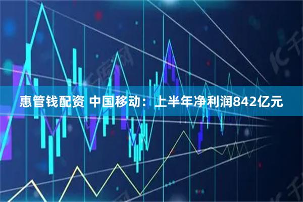 惠管钱配资 中国移动：上半年净利润842亿元