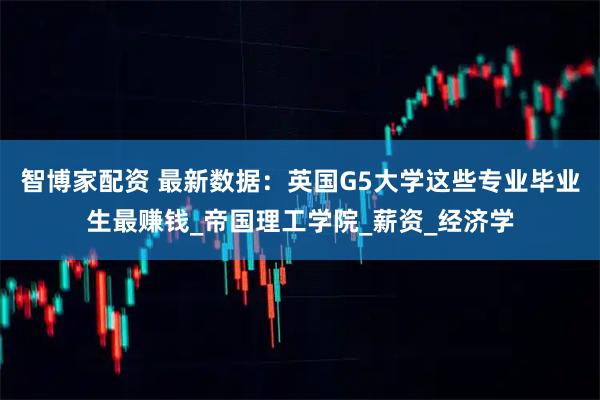智博家配资 最新数据：英国G5大学这些专业毕业生最赚钱_帝国理工学院_薪资_经济学
