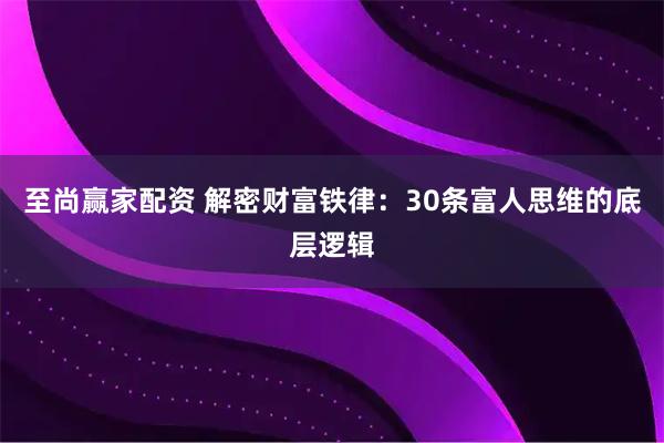 至尚赢家配资 解密财富铁律：30条富人思维的底层逻辑