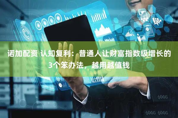 诺加配资 认知复利：普通人让财富指数级增长的3个笨办法，越用越值钱