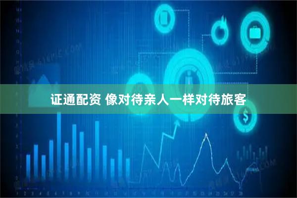 证通配资 像对待亲人一样对待旅客