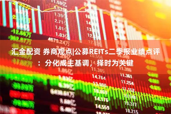 汇金配资 券商观点|公募REITs二季报业绩点评：分化成主基调，择时为关键