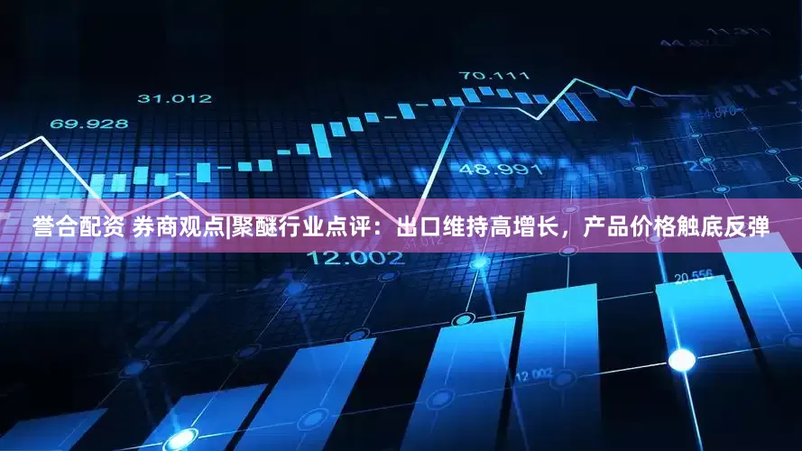 誉合配资 券商观点|聚醚行业点评：出口维持高增长，产品价格触底反弹