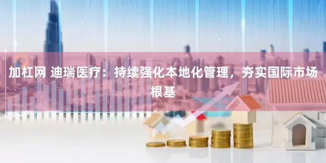 加杠网 迪瑞医疗：持续强化本地化管理，夯实国际市场根基