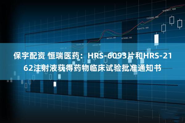保宇配资 恒瑞医药：HRS-6093片和HRS-2162注射液获得药物临床试验批准通知书