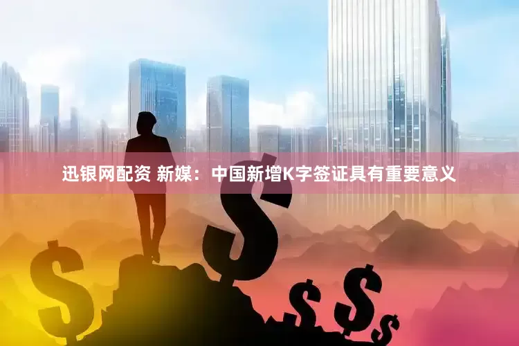 迅银网配资 新媒：中国新增K字签证具有重要意义
