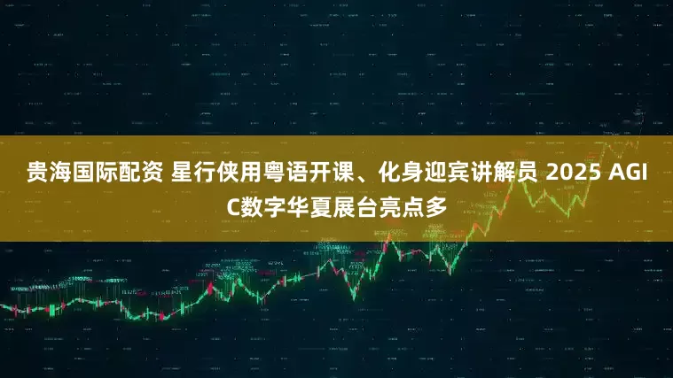贵海国际配资 星行侠用粤语开课、化身迎宾讲解员 2025 AGIC数字华夏展台亮点多