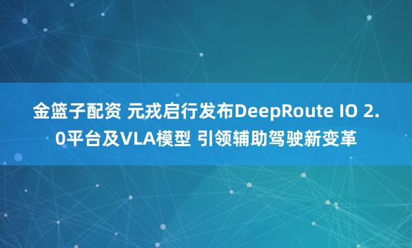 金篮子配资 元戎启行发布DeepRoute IO 2.0平台及VLA模型 引领辅助驾驶新变革