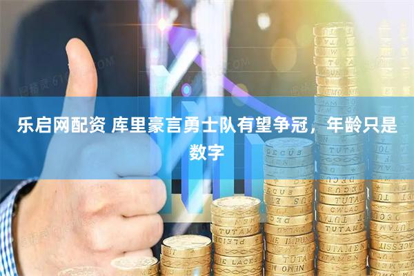 乐启网配资 库里豪言勇士队有望争冠，年龄只是数字