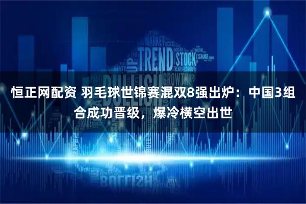 恒正网配资 羽毛球世锦赛混双8强出炉：中国3组合成功晋级，爆冷横空出世