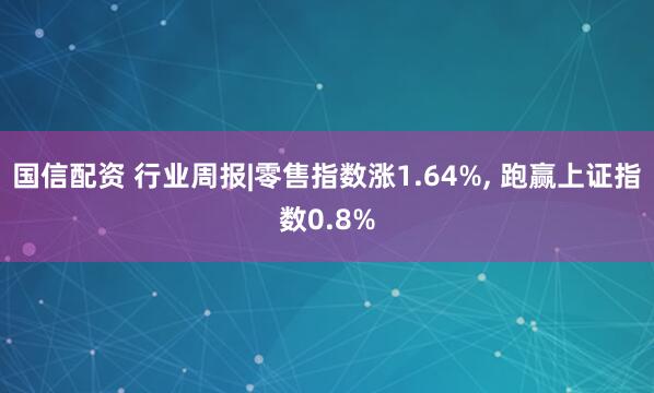 国信配资 行业周报|零售指数涨1.64%, 跑赢上证指数0.8%