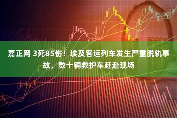 嘉正网 3死85伤！埃及客运列车发生严重脱轨事故，数十辆救护车赶赴现场