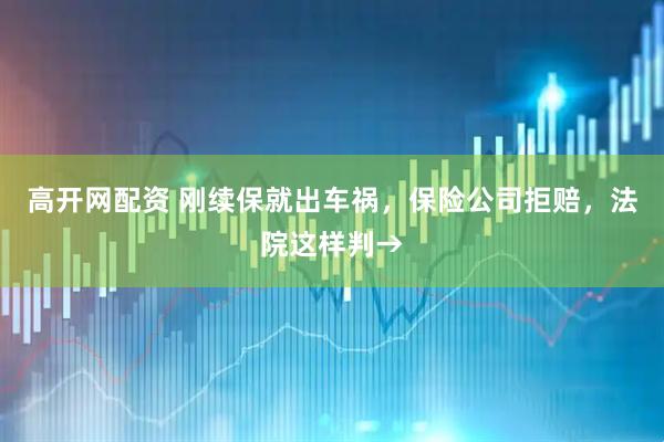 高开网配资 刚续保就出车祸，保险公司拒赔，法院这样判→