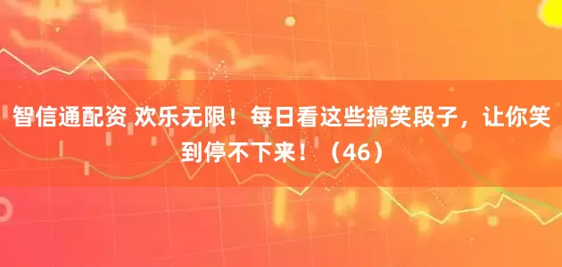 智信通配资 欢乐无限！每日看这些搞笑段子，让你笑到停不下来！（46）