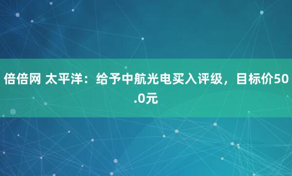 倍倍网 太平洋：给予中航光电买入评级，目标价50.0元