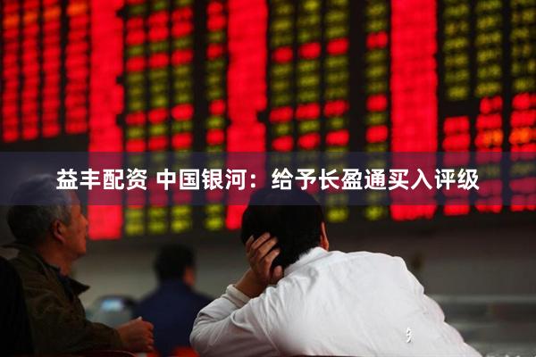 益丰配资 中国银河：给予长盈通买入评级