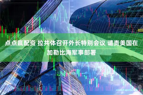 点点赢配资 拉共体召开外长特别会议 谴责美国在加勒比海军事部署