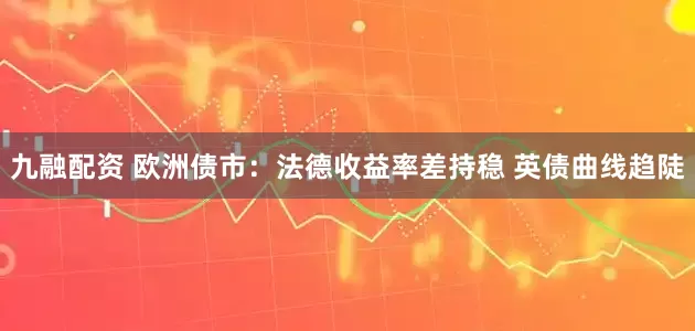 九融配资 欧洲债市：法德收益率差持稳 英债曲线趋陡