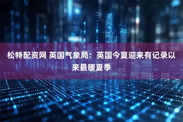松特配资网 英国气象局：英国今夏迎来有记录以来最暖夏季