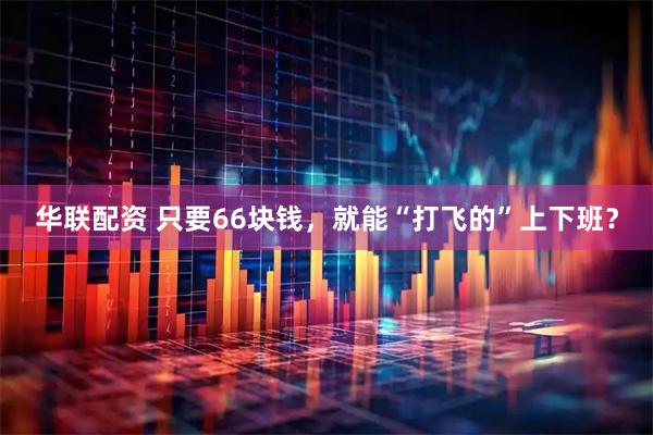 华联配资 只要66块钱，就能“打飞的”上下班？