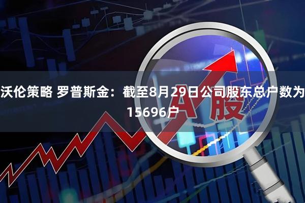 沃伦策略 罗普斯金：截至8月29日公司股东总户数为15696户