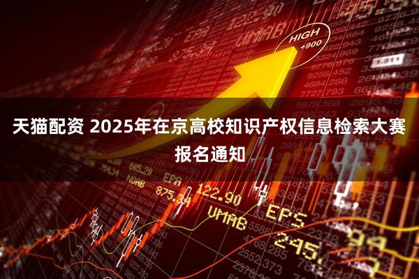 天猫配资 2025年在京高校知识产权信息检索大赛报名通知