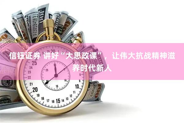 信钰证券 讲好“大思政课”，让伟大抗战精神滋养时代新人