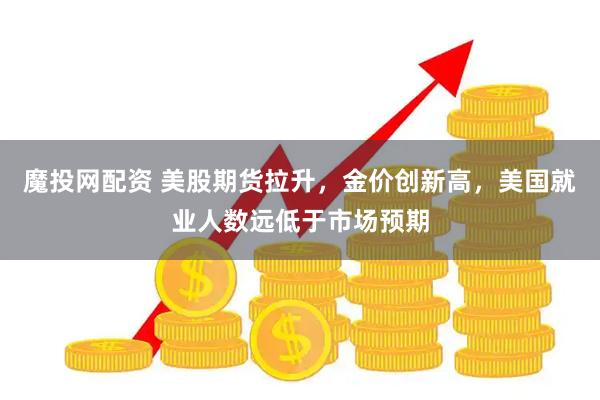 魔投网配资 美股期货拉升，金价创新高，美国就业人数远低于市场预期