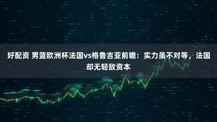 好配资 男篮欧洲杯法国vs格鲁吉亚前瞻：实力虽不对等，法国却无轻敌资本