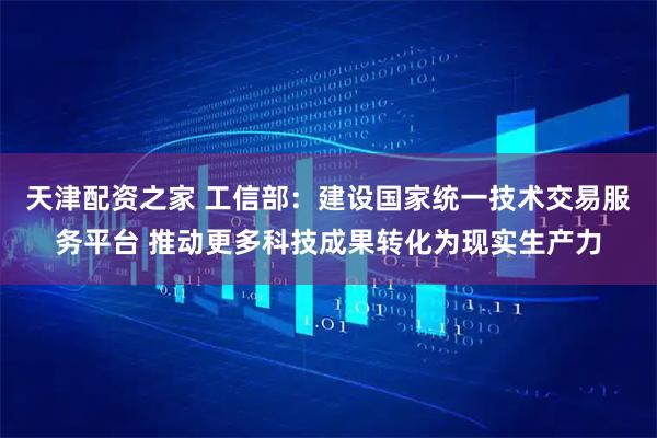 天津配资之家 工信部：建设国家统一技术交易服务平台 推动更多科技成果转化为现实生产力