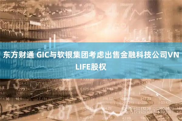 东方财通 GIC与软银集团考虑出售金融科技公司VNLIFE股权
