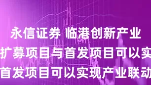 永信证券 临港创新产业园REIT：扩募项目与首发项目可以实现产业联动