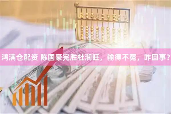 鸿满仓配资 陈国豪完胜杜润旺，输得不冤，咋回事？