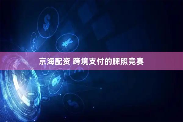京海配资 跨境支付的牌照竞赛