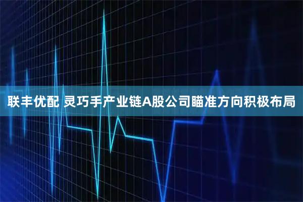 联丰优配 灵巧手产业链A股公司瞄准方向积极布局