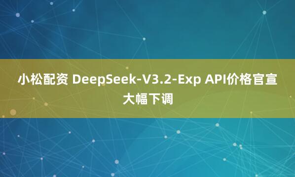小松配资 DeepSeek-V3.2-Exp API价格官宣大幅下调